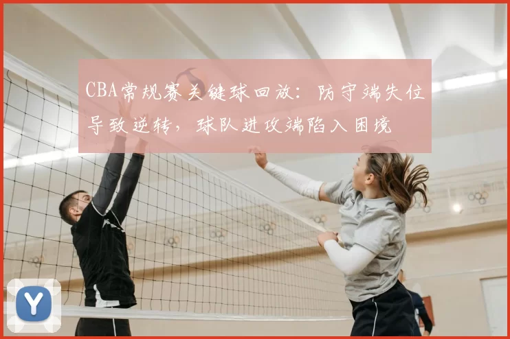 CBA常规赛关键球回放：防守端失位导致逆转，球队进攻端陷入困境