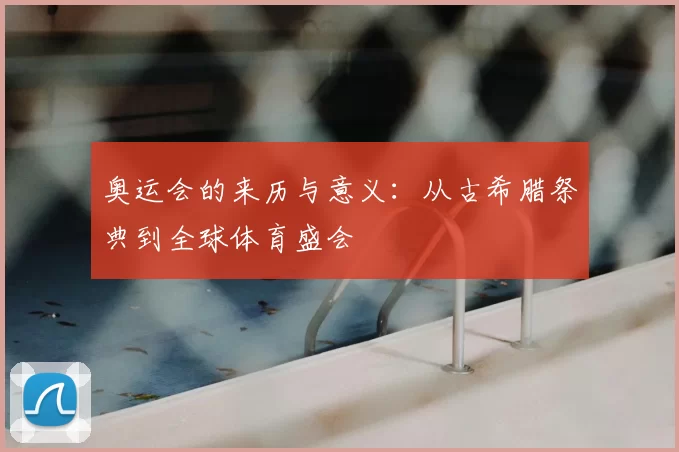 奥运会的来历与意义:从古希腊祭典到全球体育盛会