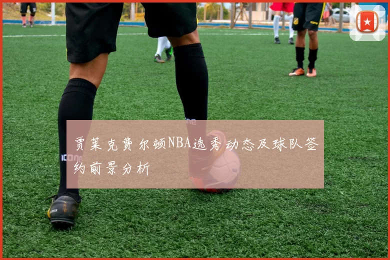 贾莱克费尔顿NBA选秀动态及球队签约前景分析