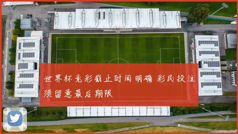 世界杯竞彩截止时间明确 彩民投注须留意最后期限