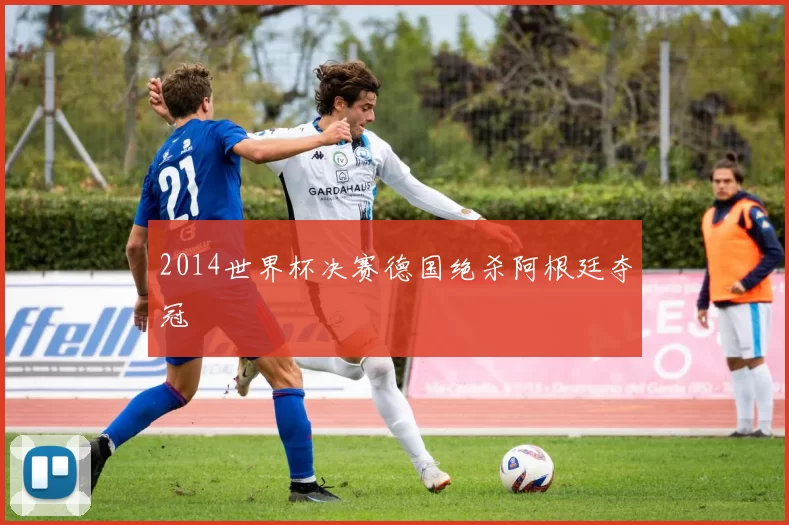 2014世界杯决赛德国绝杀阿根廷夺冠