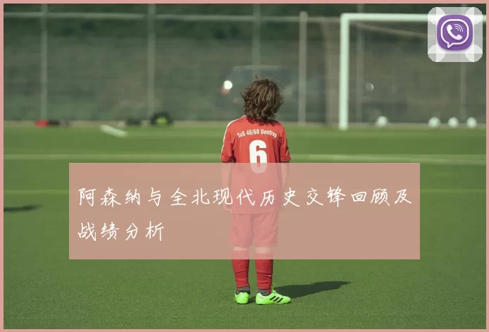 阿森纳与全北现代历史交锋回顾及战绩分析