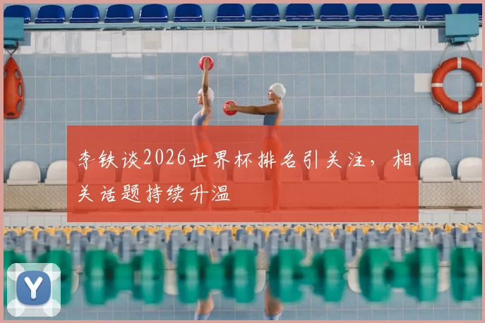 李铁谈2026世界杯排名引关注，相关话题持续升温
