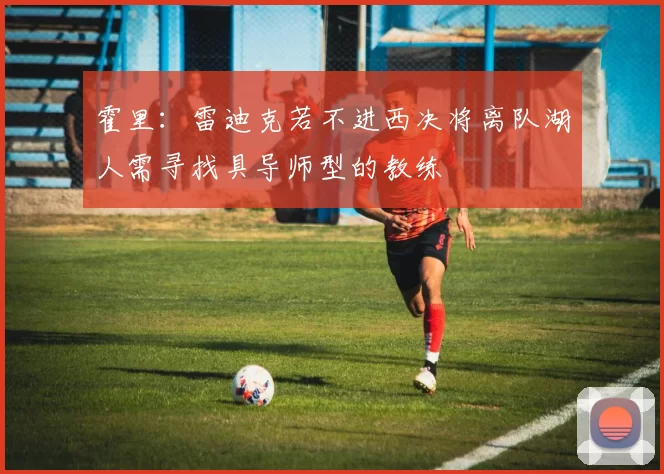 霍里：雷迪克若不进西决将离队湖人需寻找具导师型的教练