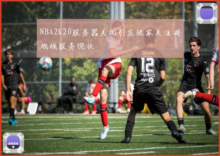 NBA2K20服务器关闭引发玩家关注游戏线服务现状