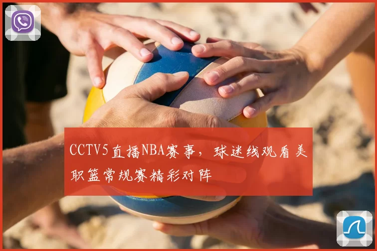 CCTV5直播NBA赛事，球迷线观看美职篮常规赛精彩对阵
