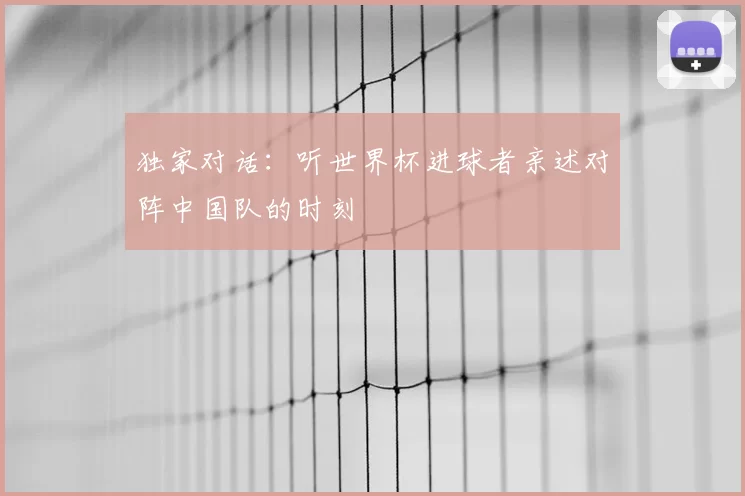 独家对话：听世界杯进球者亲述对阵中国队的时刻