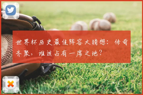 世界杯历史最佳阵容大猜想：传奇齐聚，谁该占有一席之地？
