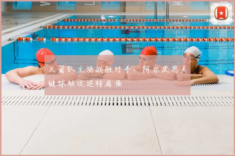 火箭队主场战胜对手，阿尔皮恩关键球助攻逆转局面