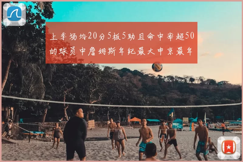 上季场均20分5板5助且命中率超50的球员中詹姆斯年纪最大申京最年轻