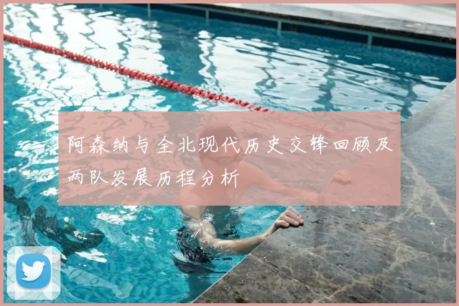 阿森纳与全北现代历史交锋回顾及两队发展历程分析