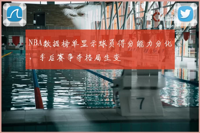 NBA数据榜单显示球员得分能力分化，季后赛争夺格局生变