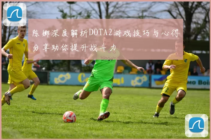 陈娜深度解析DOTA2游戏技巧与心得分享助你提升战斗力