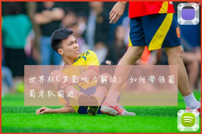 世界杯C罗影响力解读：如何带领葡萄牙队前进