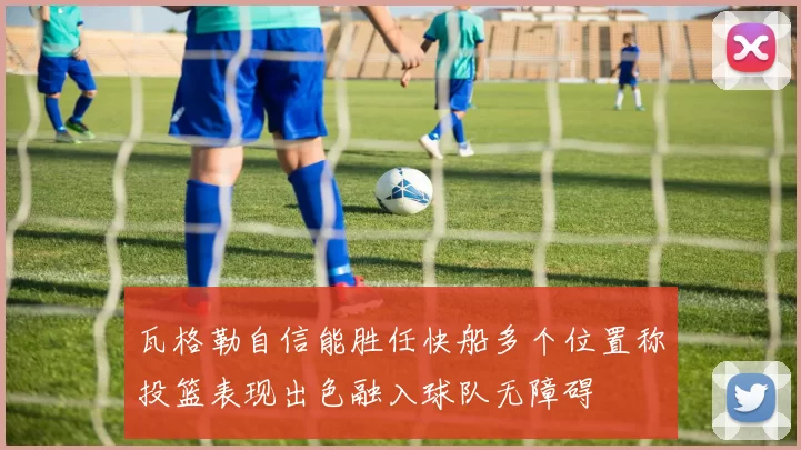 瓦格勒自信能胜任快船多个位置称投篮表现出色融入球队无障碍