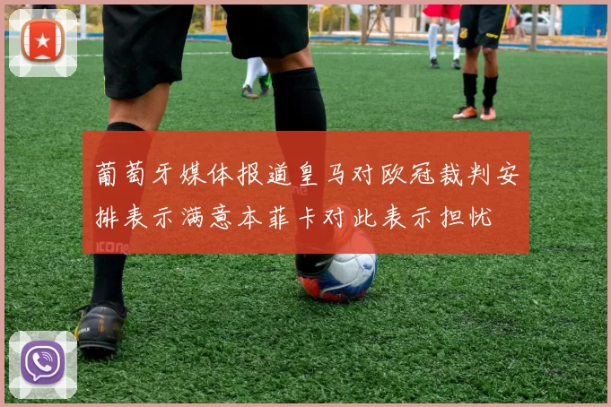 葡萄牙媒体报道皇马对欧冠裁判安排表示满意本菲卡对此表示担忧