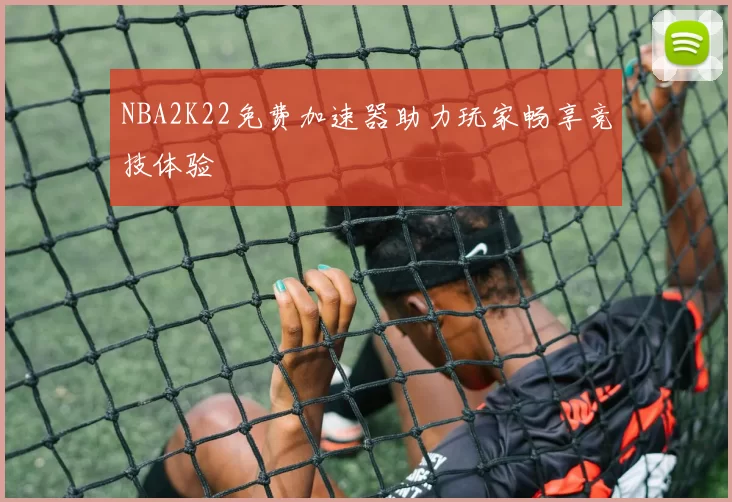 NBA2K22免费加速器助力玩家畅享竞技体验
