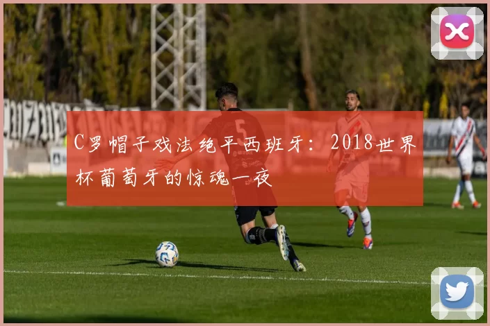 C罗帽子戏法绝平西班牙：2018世界杯葡萄牙的惊魂一夜