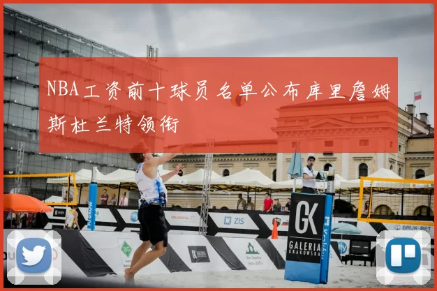 NBA工资前十球员名单公布库里詹姆斯杜兰特领衔