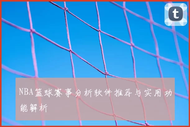 NBA篮球赛事分析软件推荐与实用功能解析