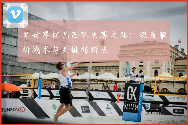 年世界杯巴西队决赛之路：深度解析战术与关键转折点