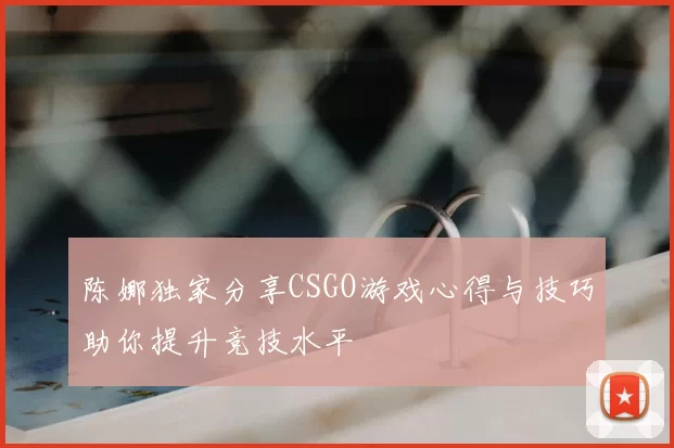 陈娜独家分享CSGO游戏心得与技巧助你提升竞技水平