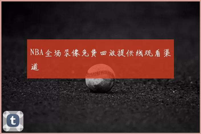 NBA全场录像免费回放提供线观看渠道
