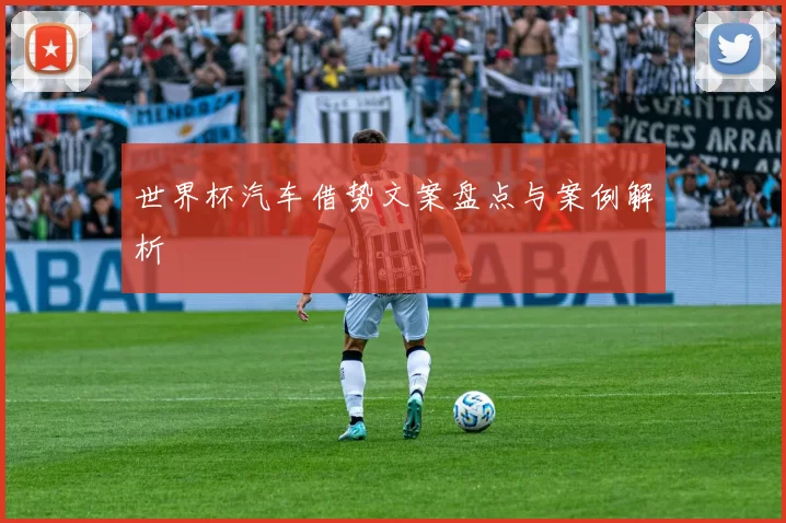 世界杯汽车借势文案盘点与案例解析