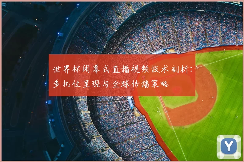 世界杯闭幕式直播视频技术剖析：多机位呈现与全球传播策略