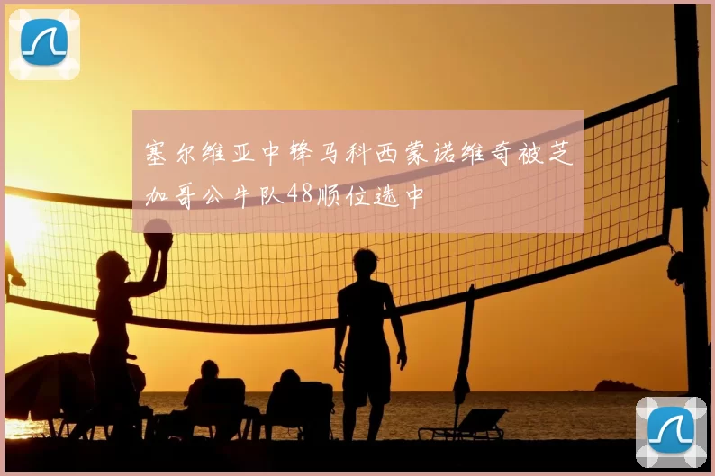 塞尔维亚中锋马科西蒙诺维奇被芝加哥公牛队48顺位选中