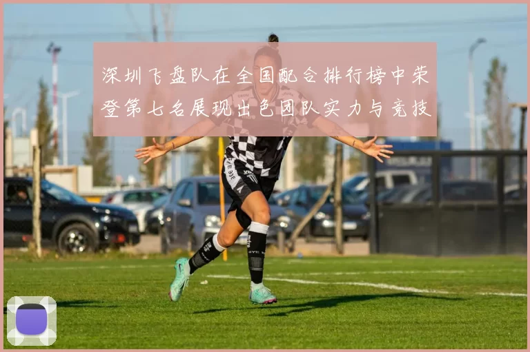 深圳飞盘队在全国配合排行榜中荣登第七名展现出色团队实力与竞技水平