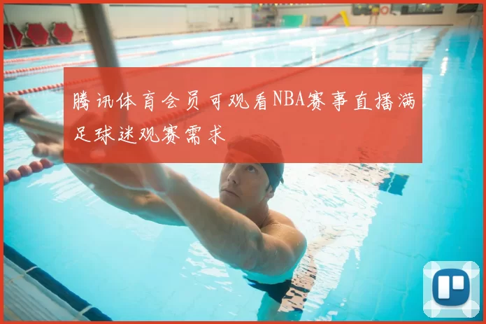 腾讯体育会员可观看NBA赛事直播满足球迷观赛需求