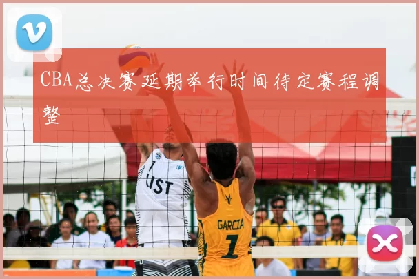 CBA总决赛延期举行时间待定赛程调整