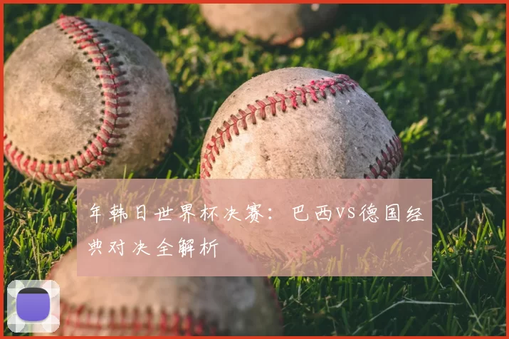 年韩日世界杯决赛：巴西vs德国经典对决全解析