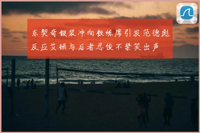 东契奇假装冲向教练席引发范德彪反应艾顿与后者忍俊不禁笑出声