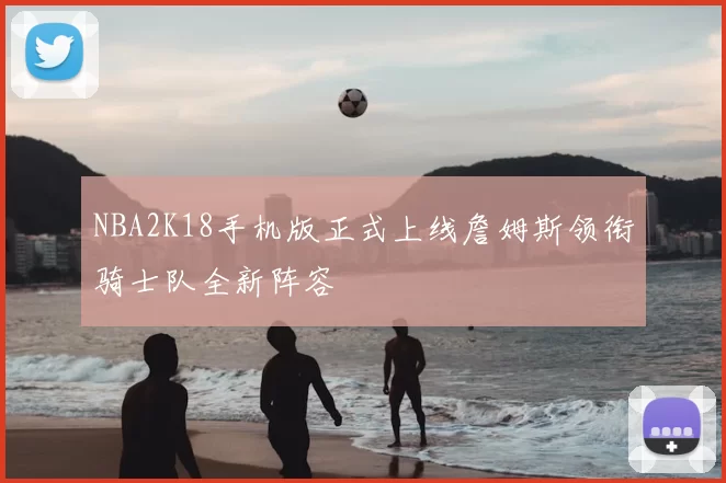 NBA2K18手机版正式上线詹姆斯领衔骑士队全新阵容