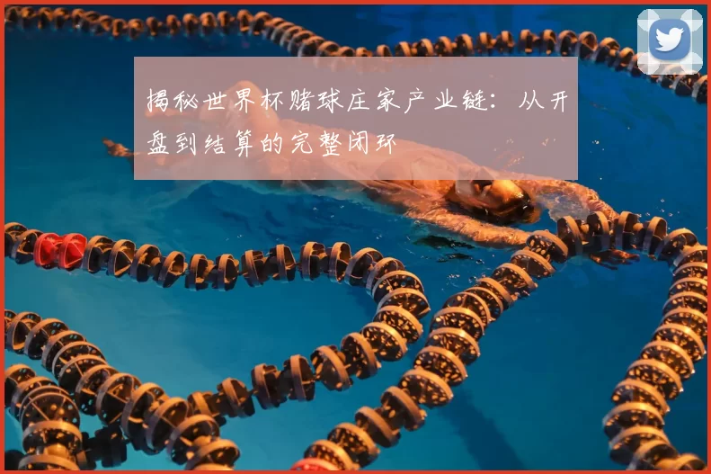 揭秘世界杯赌球庄家产业链：从开盘到结算的完整闭环
