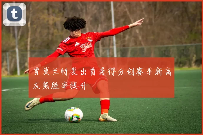 贾莫兰特复出首秀得分创赛季新高灰熊胜率提升