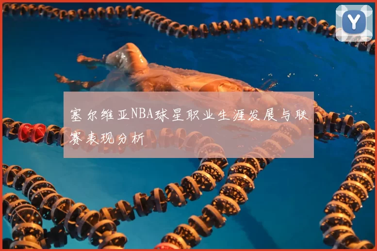 塞尔维亚NBA球星职业生涯发展与联赛表现分析