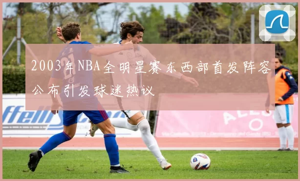 2003年NBA全明星赛东西部首发阵容公布引发球迷热议