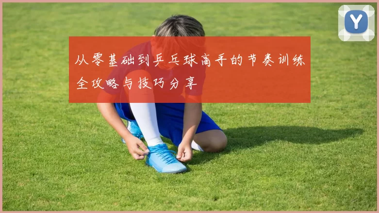 从零基础到乒乓球高手的节奏训练全攻略与技巧分享