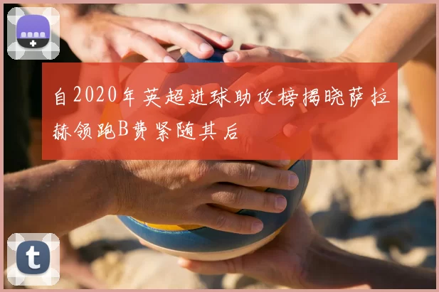 自2020年英超进球助攻榜揭晓萨拉赫领跑B费紧随其后