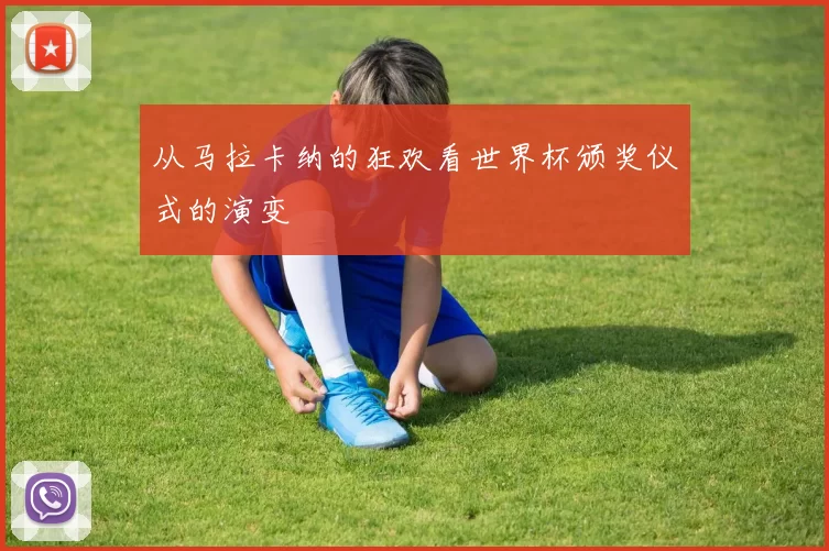 从马拉卡纳的狂欢看世界杯颁奖仪式的演变