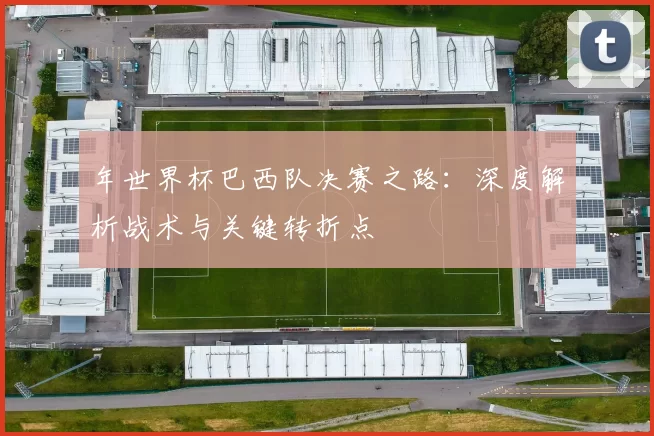 年世界杯巴西队决赛之路：深度解析战术与关键转折点