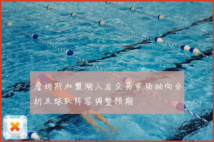 詹姆斯加盟湖人后交易市场动向分析及球队阵容调整预期