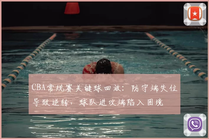 CBA常规赛关键球回放：防守端失位导致逆转，球队进攻端陷入困境