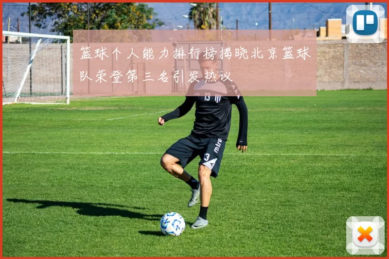 篮球个人能力排行榜揭晓北京篮球队荣登第三名引发热议