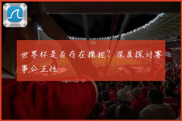 世界杯是否存在操控？深度探讨赛事公正性