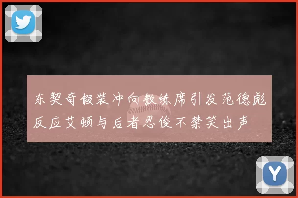东契奇假装冲向教练席引发范德彪反应艾顿与后者忍俊不禁笑出声