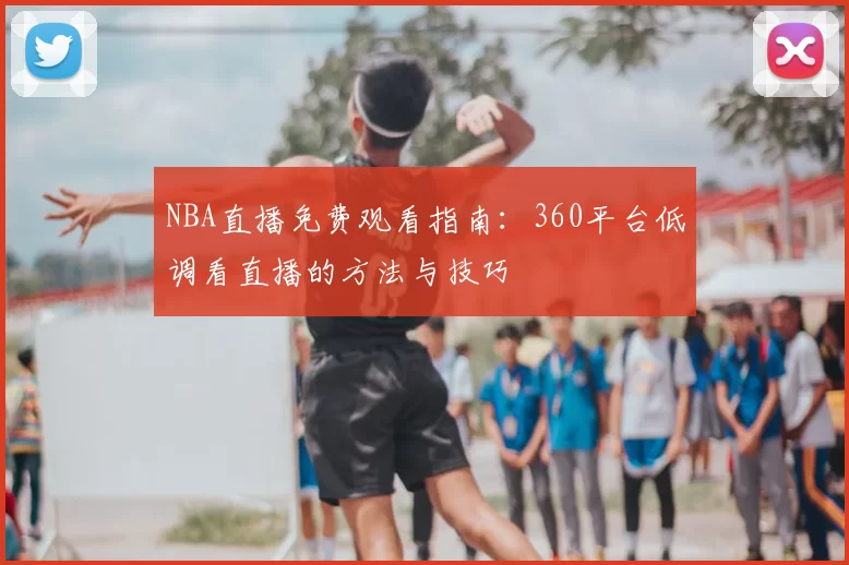NBA直播免费观看指南：360平台低调看直播的方法与技巧